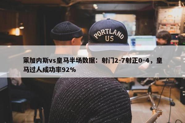 莱加内斯vs皇马半场数据：射门2-7射正0-4，皇马过人成功率92%