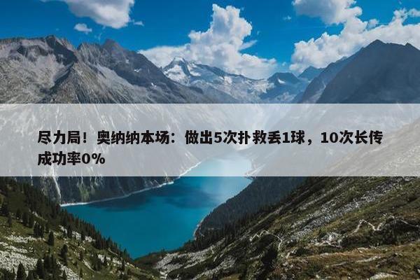 尽力局！奥纳纳本场：做出5次扑救丢1球，10次长传成功率0%