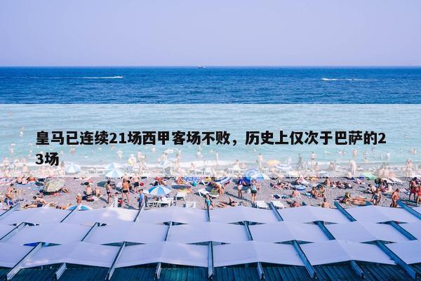 皇马已连续21场西甲客场不败，历史上仅次于巴萨的23场