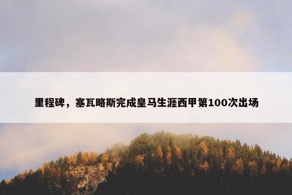 里程碑，塞瓦略斯完成皇马生涯西甲第100次出场