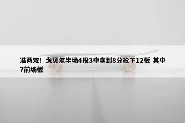 准两双！戈贝尔半场4投3中拿到8分抢下12板 其中7前场板