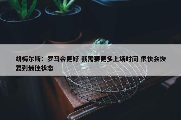 胡梅尔斯：罗马会更好 我需要更多上场时间 很快会恢复到最佳状态