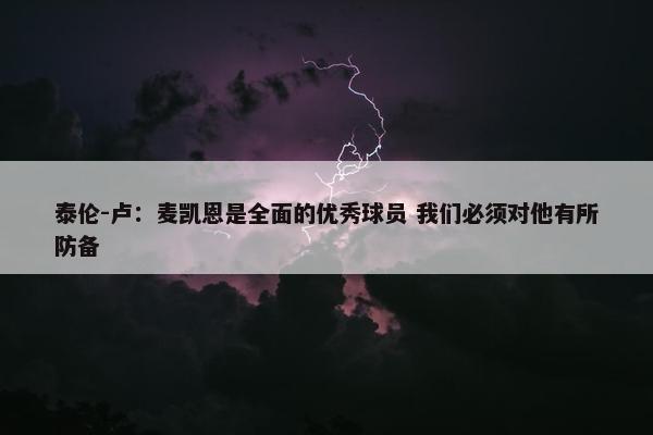 泰伦-卢：麦凯恩是全面的优秀球员 我们必须对他有所防备