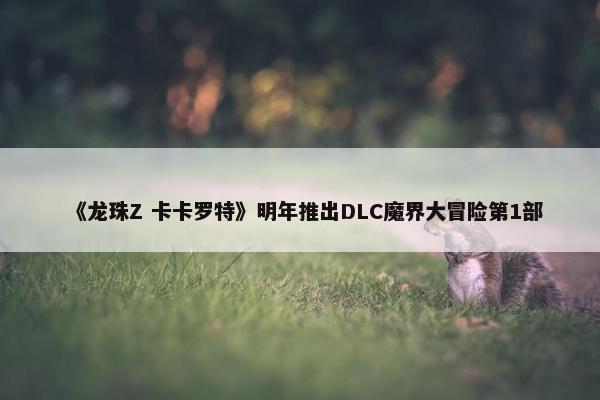 《龙珠Z 卡卡罗特》明年推出DLC魔界大冒险第1部