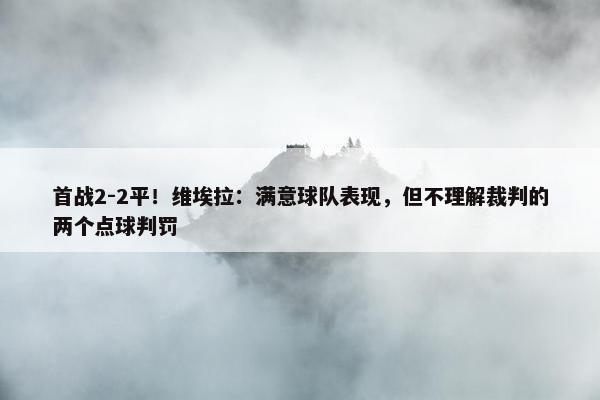 首战2-2平！维埃拉：满意球队表现，但不理解裁判的两个点球判罚