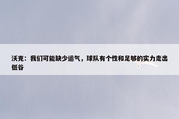 沃克：我们可能缺少运气，球队有个性和足够的实力走出低谷