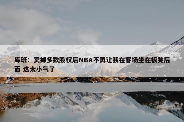 库班：卖掉多数股权后NBA不再让我在客场坐在板凳后面 这太小气了