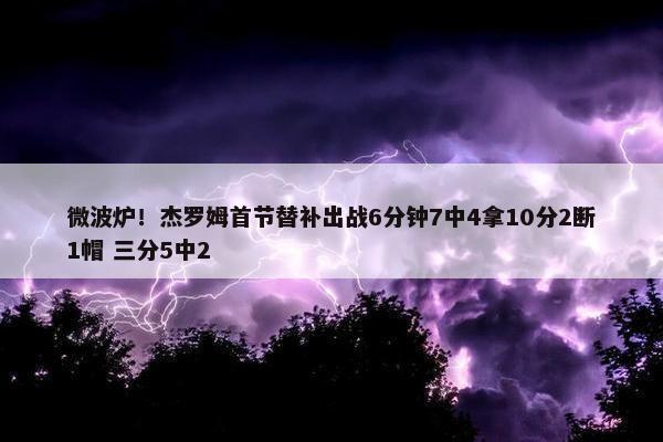 微波炉！杰罗姆首节替补出战6分钟7中4拿10分2断1帽 三分5中2