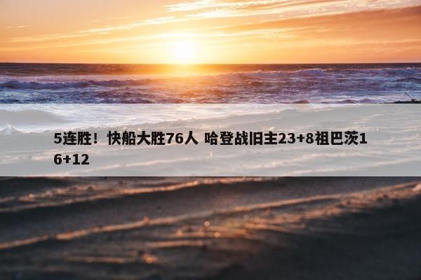 5连胜！快船大胜76人 哈登战旧主23+8祖巴茨16+12