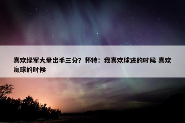 喜欢绿军大量出手三分？怀特：我喜欢球进的时候 喜欢赢球的时候