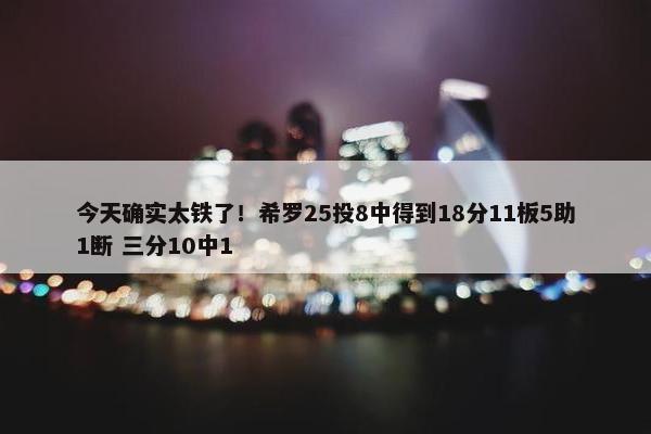 今天确实太铁了！希罗25投8中得到18分11板5助1断 三分10中1