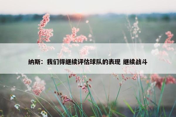 纳斯：我们得继续评估球队的表现 继续战斗