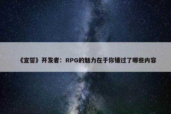 《宣誓》开发者：RPG的魅力在于你错过了哪些内容