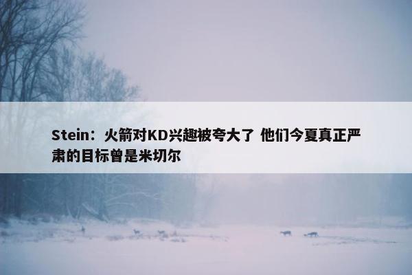 Stein：火箭对KD兴趣被夸大了 他们今夏真正严肃的目标曾是米切尔