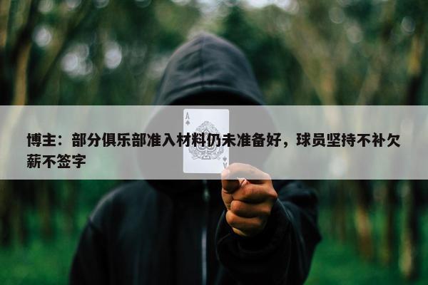 博主：部分俱乐部准入材料仍未准备好，球员坚持不补欠薪不签字