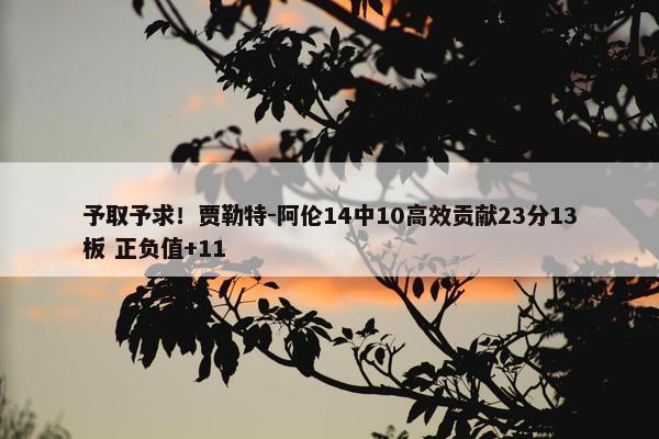 予取予求！贾勒特-阿伦14中10高效贡献23分13板 正负值+11