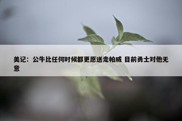 美记：公牛比任何时候都更愿送走帕威 目前勇士对他无意