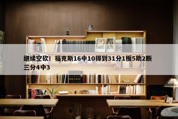 继续空砍！福克斯16中10得到31分1板5助2断 三分4中3