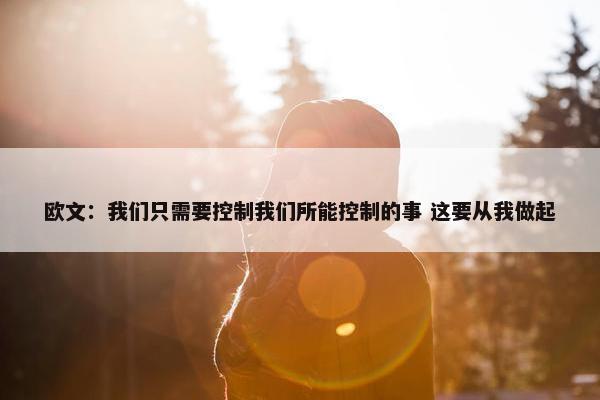 欧文：我们只需要控制我们所能控制的事 这要从我做起