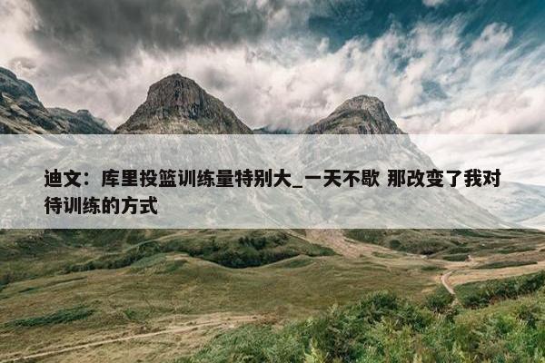 迪文：库里投篮训练量特别大_一天不歇 那改变了我对待训练的方式