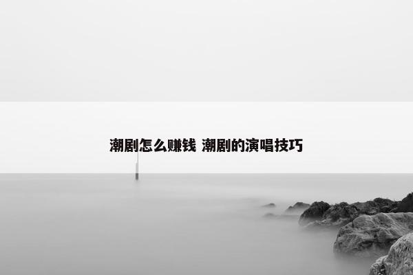 潮剧怎么赚钱 潮剧的演唱技巧