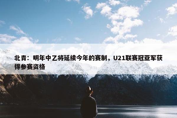 北青：明年中乙将延续今年的赛制，U21联赛冠亚军获得参赛资格