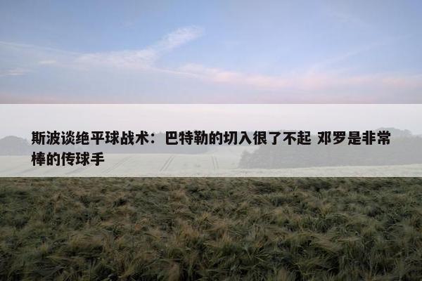 斯波谈绝平球战术：巴特勒的切入很了不起 邓罗是非常棒的传球手