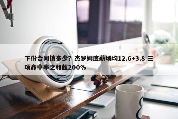 下份合同值多少？杰罗姆底薪场均12.6+3.8 三项命中率之和超200%