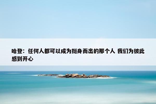 哈登：任何人都可以成为挺身而出的那个人 我们为彼此感到开心