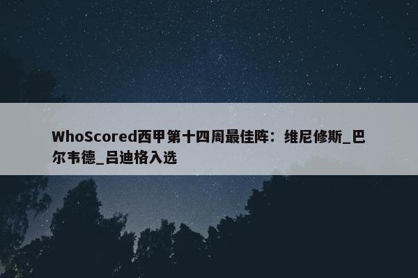 WhoScored西甲第十四周最佳阵：维尼修斯_巴尔韦德_吕迪格入选