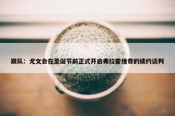 跟队：尤文会在圣诞节前正式开启弗拉霍维奇的续约谈判