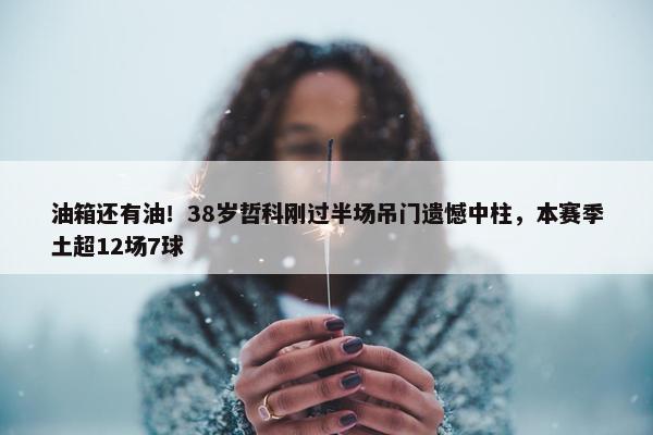 油箱还有油！38岁哲科刚过半场吊门遗憾中柱，本赛季土超12场7球