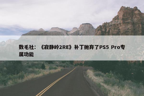 数毛社：《寂静岭2RE》补丁抛弃了PS5 Pro专属功能