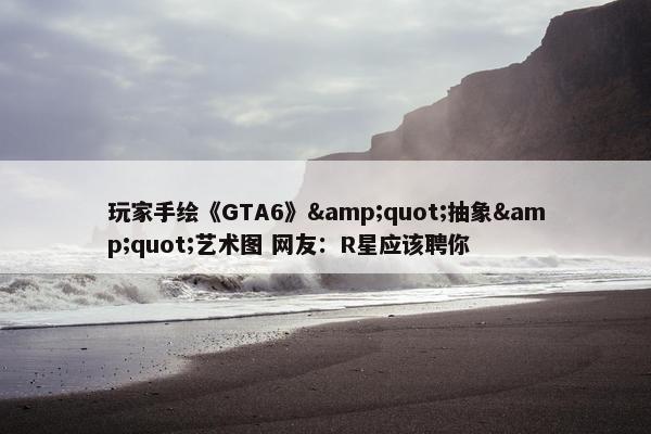 玩家手绘《GTA6》&quot;抽象&quot;艺术图 网友：R星应该聘你