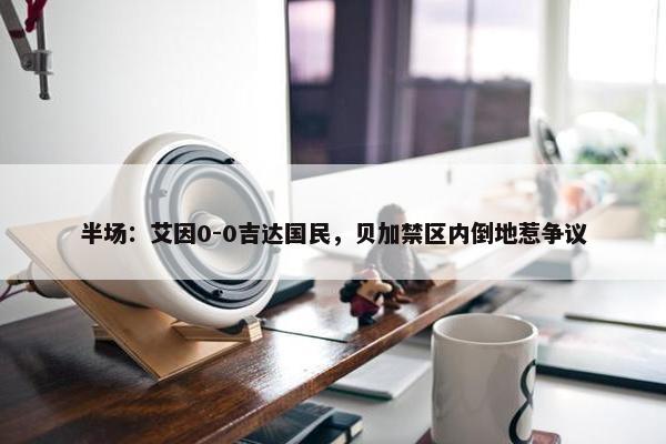 半场：艾因0-0吉达国民，贝加禁区内倒地惹争议