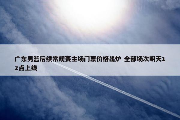 广东男篮后续常规赛主场门票价格出炉 全部场次明天12点上线