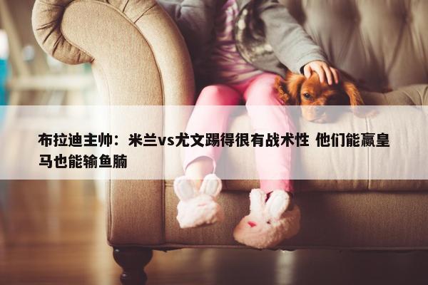 布拉迪主帅：米兰vs尤文踢得很有战术性 他们能赢皇马也能输鱼腩