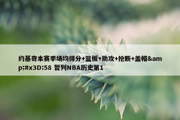 约基奇本赛季场均得分+篮板+助攻+抢断+盖帽&#x3D;58 暂列NBA历史第1