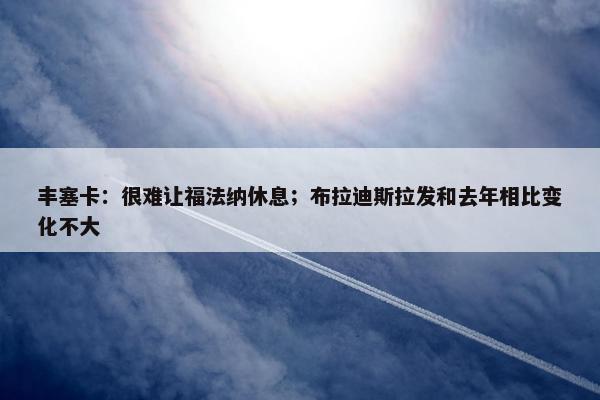 丰塞卡：很难让福法纳休息；布拉迪斯拉发和去年相比变化不大