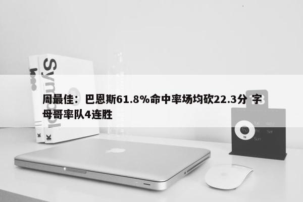 周最佳：巴恩斯61.8%命中率场均砍22.3分 字母哥率队4连胜