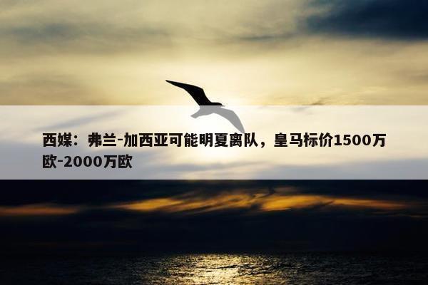 西媒：弗兰-加西亚可能明夏离队，皇马标价1500万欧-2000万欧