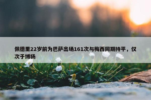 佩德里22岁前为巴萨出场161次与梅西同期持平，仅次于博扬