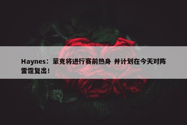 Haynes：蒙克将进行赛前热身 并计划在今天对阵雷霆复出！