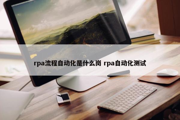 rpa流程自动化是什么岗 rpa自动化测试