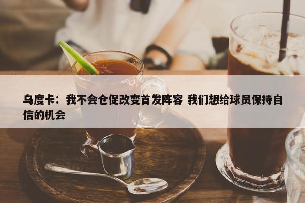 乌度卡：我不会仓促改变首发阵容 我们想给球员保持自信的机会