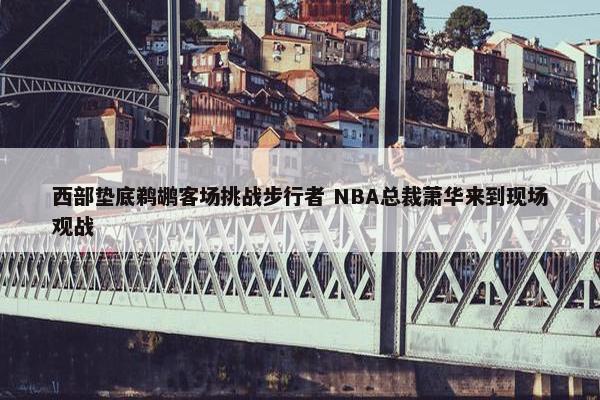 西部垫底鹈鹕客场挑战步行者 NBA总裁萧华来到现场观战