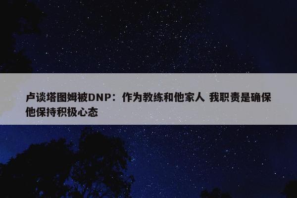 卢谈塔图姆被DNP：作为教练和他家人 我职责是确保他保持积极心态