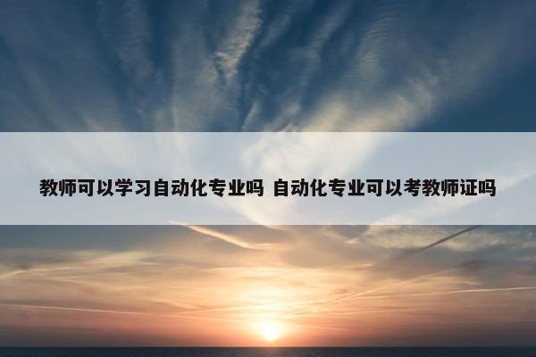 教师可以学习自动化专业吗 自动化专业可以考教师证吗