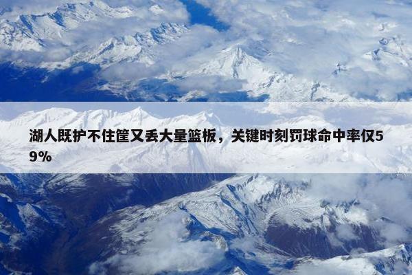 湖人既护不住筐又丢大量篮板，关键时刻罚球命中率仅59%