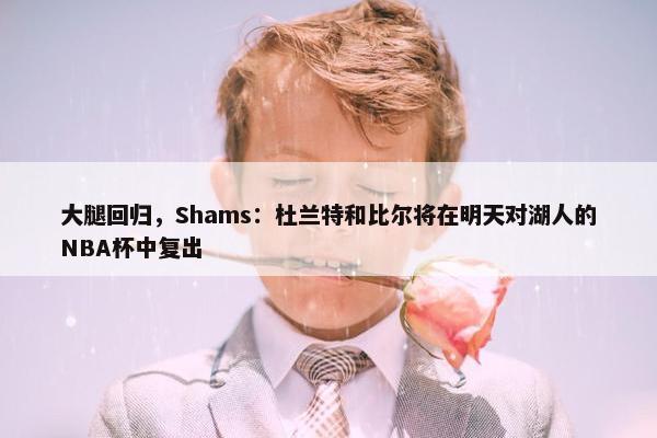 大腿回归，Shams：杜兰特和比尔将在明天对湖人的NBA杯中复出